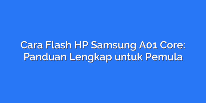 Cara Flash HP Samsung A01 Core: Panduan Lengkap untuk Pemula