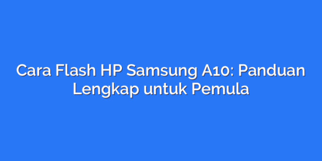 Cara Flash HP Samsung A10: Panduan Lengkap untuk Pemula