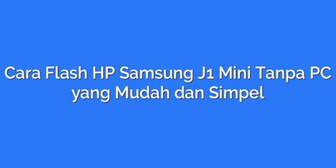 Cara Flash HP Samsung J1 Mini Tanpa PC yang Mudah dan Simpel