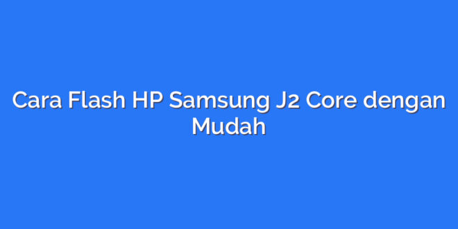 Cara Flash HP Samsung J2 Core dengan Mudah