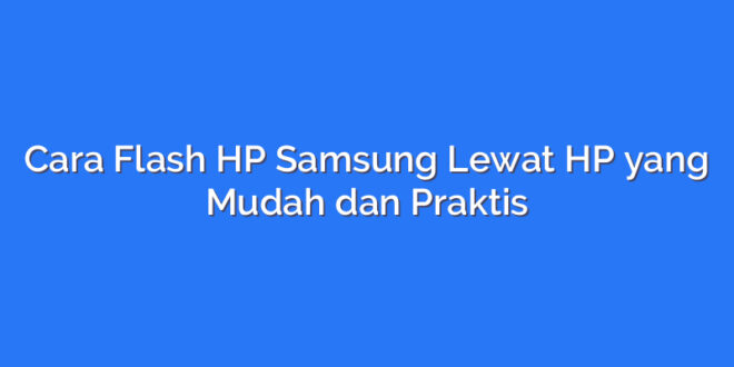 Cara Flash HP Samsung Lewat HP yang Mudah dan Praktis
