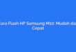 Cara Flash HP Samsung M10: Mudah dan Cepat