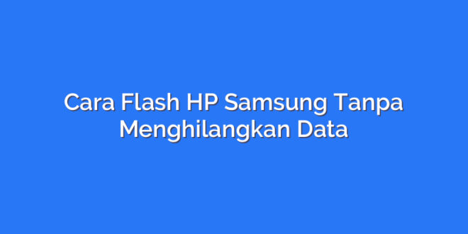 Cara Flash HP Samsung Tanpa Menghilangkan Data