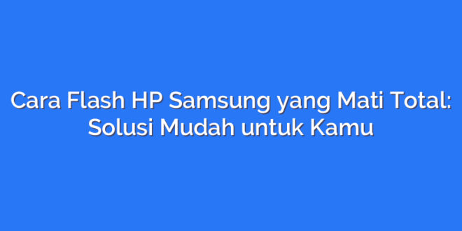 Cara Flash HP Samsung yang Mati Total: Solusi Mudah untuk Kamu