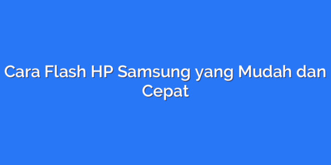 Cara Flash HP Samsung yang Mudah dan Cepat