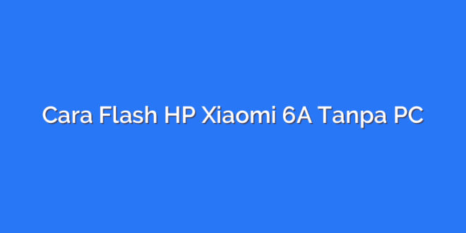 Cara Flash HP Xiaomi 6A Tanpa PC