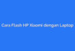 Cara Flash HP Xiaomi dengan Laptop