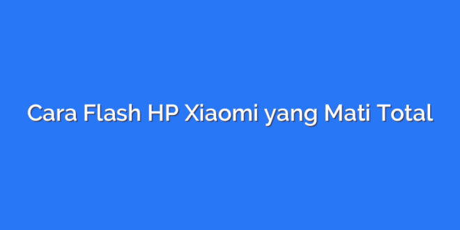 Cara Flash HP Xiaomi yang Mati Total