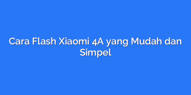 Cara Flash Xiaomi 4A yang Mudah dan Simpel