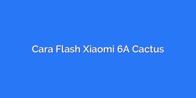 Cara Flash Xiaomi 6A Cactus