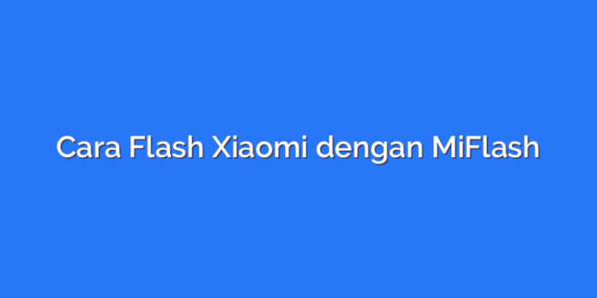 Cara Flash Xiaomi dengan MiFlash