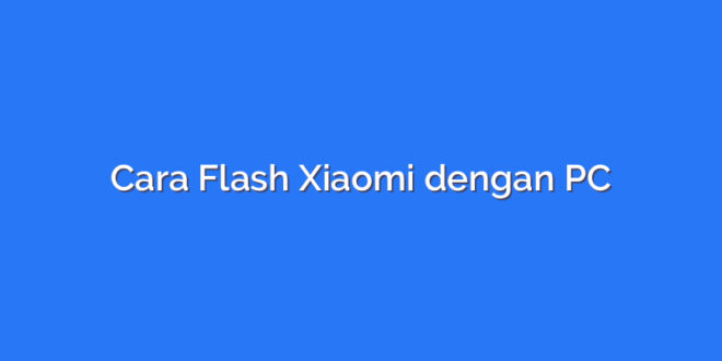 Cara Flash Xiaomi dengan PC