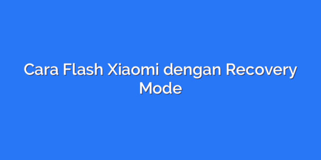 Cara Flash Xiaomi dengan Recovery Mode