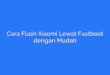 Cara Flash Xiaomi Lewat Fastboot dengan Mudah