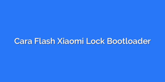 Cara Flash Xiaomi Lock Bootloader