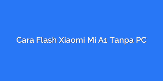 Cara Flash Xiaomi Mi A1 Tanpa PC
