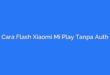 Cara Flash Xiaomi Mi Play Tanpa Auth