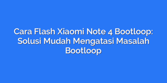 Cara Flash Xiaomi Note 4 Bootloop: Solusi Mudah Mengatasi Masalah Bootloop