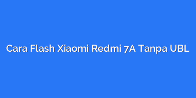 Cara Flash Xiaomi Redmi 7A Tanpa UBL