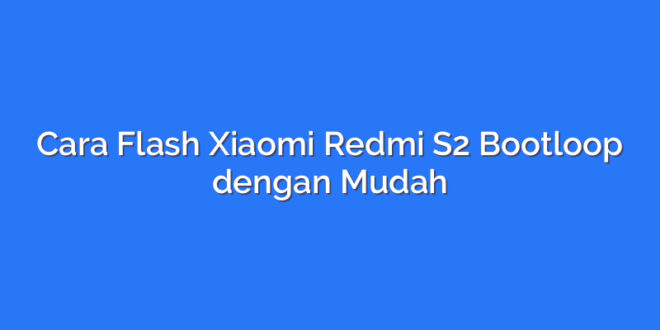 Cara Flash Xiaomi Redmi S2 Bootloop dengan Mudah