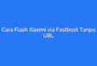 Cara Flash Xiaomi via Fastboot Tanpa UBL