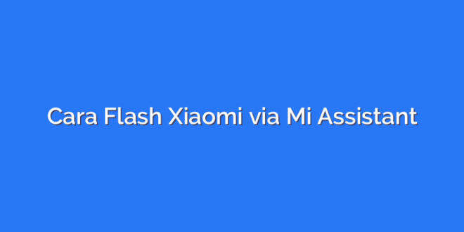 Cara Flash Xiaomi via Mi Assistant