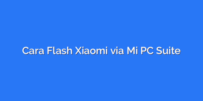 Cara Flash Xiaomi via Mi PC Suite