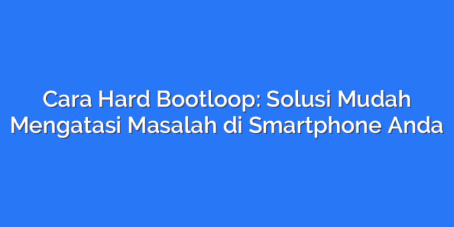 Cara Hard Bootloop: Solusi Mudah Mengatasi Masalah di Smartphone Anda