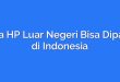 Cara HP Luar Negeri Bisa Dipakai di Indonesia