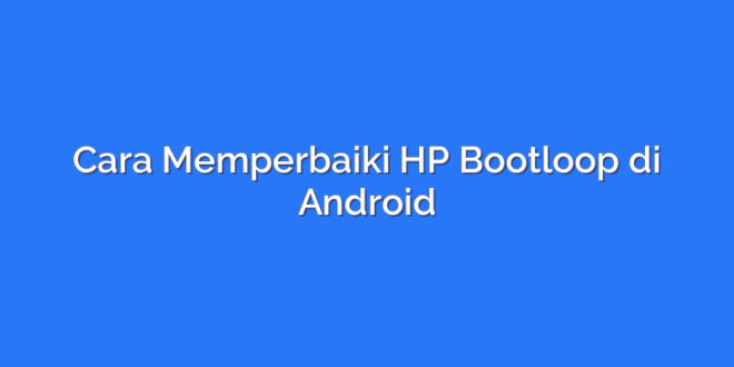 Cara Memperbaiki HP Bootloop di Android