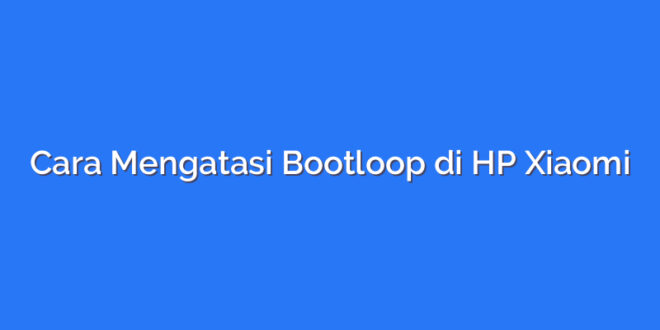 Cara Mengatasi Bootloop di HP Xiaomi