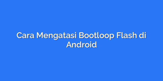 Cara Mengatasi Bootloop Flash di Android