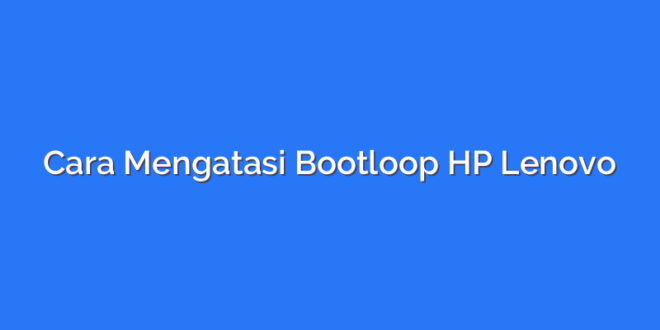 Cara Mengatasi Bootloop HP Lenovo