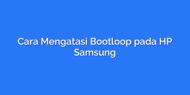 Cara Mengatasi Bootloop pada HP Samsung
