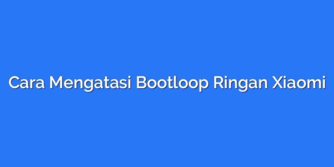 Cara Mengatasi Bootloop Ringan Xiaomi