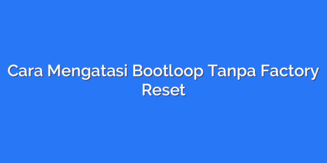Cara Mengatasi Bootloop Tanpa Factory Reset