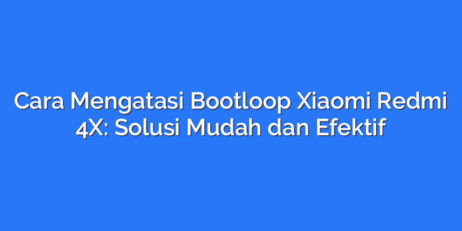Cara Mengatasi Bootloop Xiaomi Redmi 4X: Solusi Mudah dan Efektif