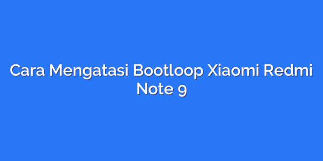 Cara Mengatasi Bootloop Xiaomi Redmi Note 9
