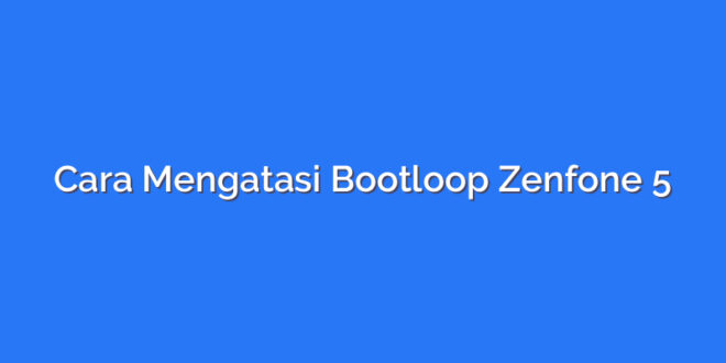 Cara Mengatasi Bootloop Zenfone 5