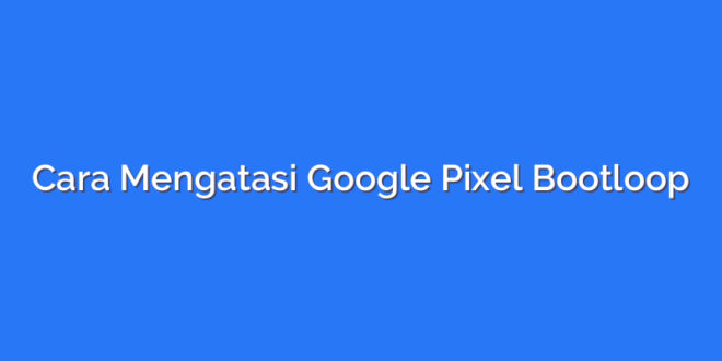 Cara Mengatasi Google Pixel Bootloop