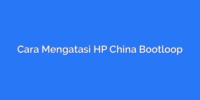 Cara Mengatasi HP China Bootloop