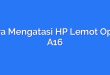 Cara Mengatasi HP Lemot Oppo A16