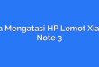 Cara Mengatasi HP Lemot Xiaomi Note 3