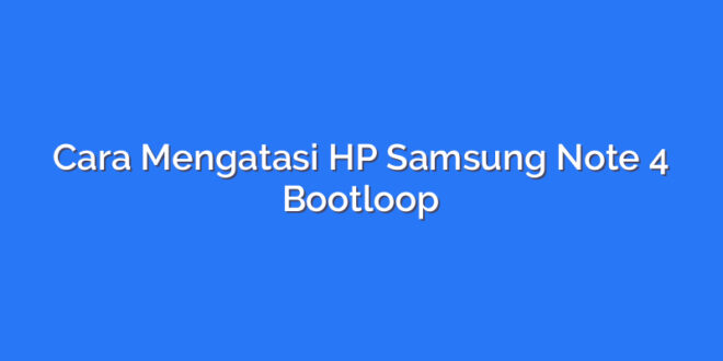 Cara Mengatasi HP Samsung Note 4 Bootloop