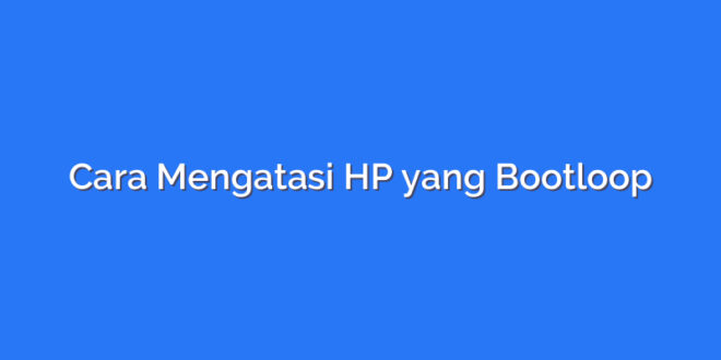 Cara Mengatasi HP yang Bootloop