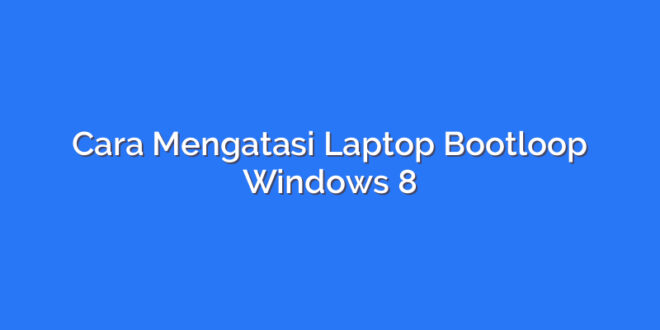 Cara Mengatasi Laptop Bootloop Windows 8