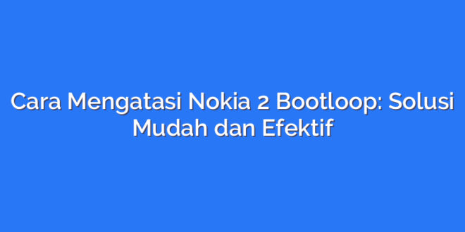 Cara Mengatasi Nokia 2 Bootloop: Solusi Mudah dan Efektif