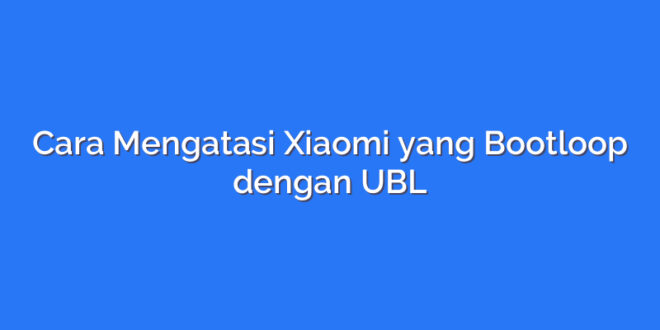 Cara Mengatasi Xiaomi yang Bootloop dengan UBL