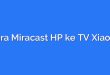 Cara Miracast HP ke TV Xiaomi