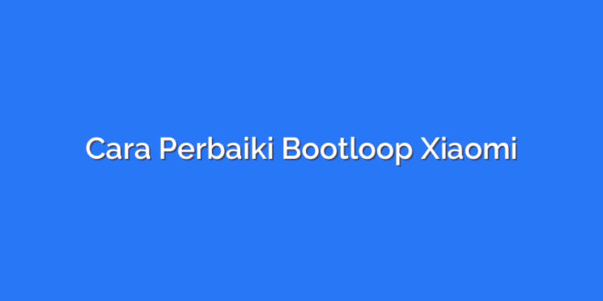 Cara Perbaiki Bootloop Xiaomi